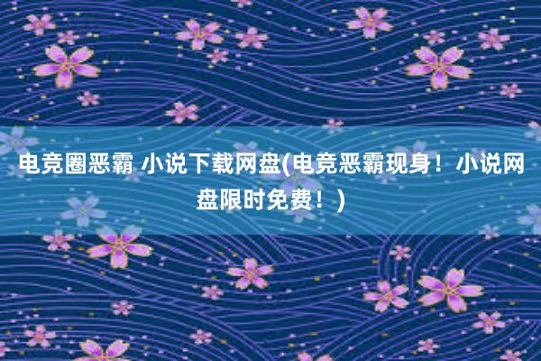 电竞圈恶霸 小说下载网盘(电竞恶霸现身！小说网盘限时免费！)