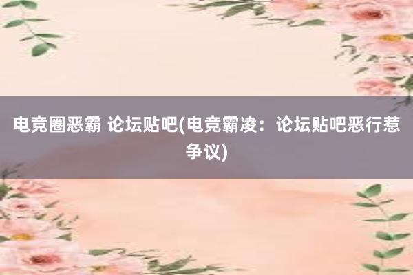 电竞圈恶霸 论坛贴吧(电竞霸凌：论坛贴吧恶行惹争议)