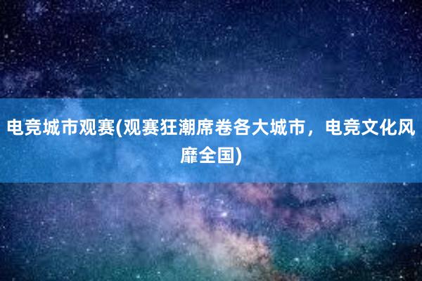 电竞城市观赛(观赛狂潮席卷各大城市，电竞文化风靡全国)