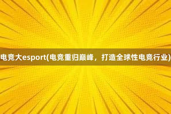 电竞大esport(电竞重归巅峰，打造全球性电竞行业)