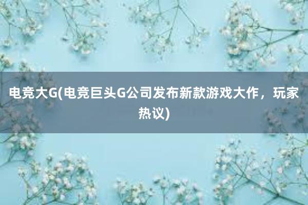 电竞大G(电竞巨头G公司发布新款游戏大作，玩家热议)