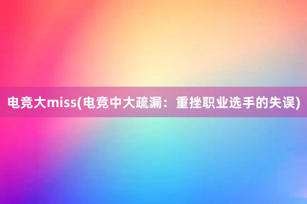 电竞大miss(电竞中大疏漏：重挫职业选手的失误)