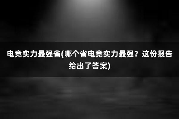 电竞实力最强省(哪个省电竞实力最强？这份报告给出了答案)