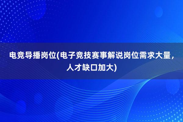 电竞导播岗位(电子竞技赛事解说岗位需求大量，人才缺口加大)