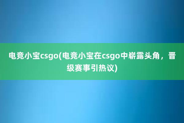 电竞小宝csgo(电竞小宝在csgo中崭露头角，晋级赛事引热议)