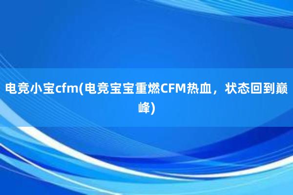 电竞小宝cfm(电竞宝宝重燃CFM热血，状态回到巅峰)