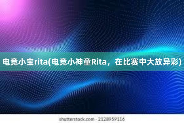 电竞小宝rita(电竞小神童Rita，在比赛中大放异彩)