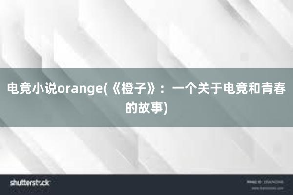 电竞小说orange(《橙子》：一个关于电竞和青春的故事)