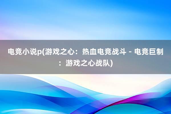 电竞小说p(游戏之心：热血电竞战斗 - 电竞巨制：游戏之心战队)