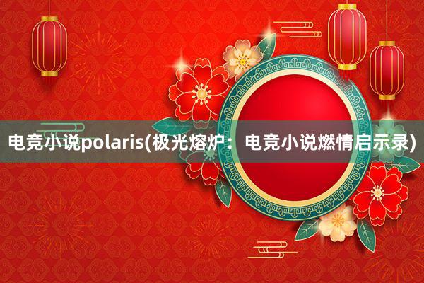 电竞小说polaris(极光熔炉：电竞小说燃情启示录)