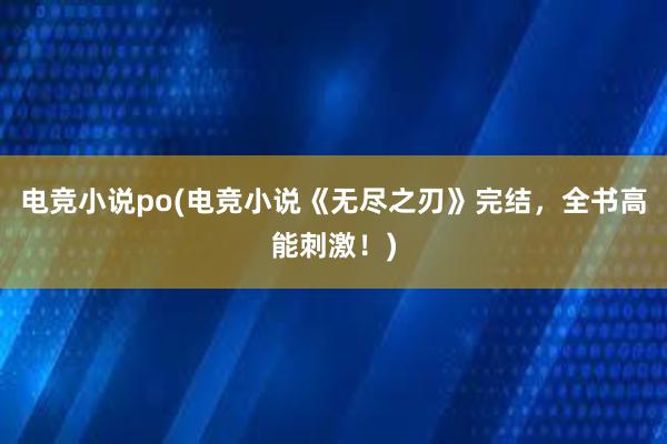 电竞小说po(电竞小说《无尽之刃》完结，全书高能刺激！)