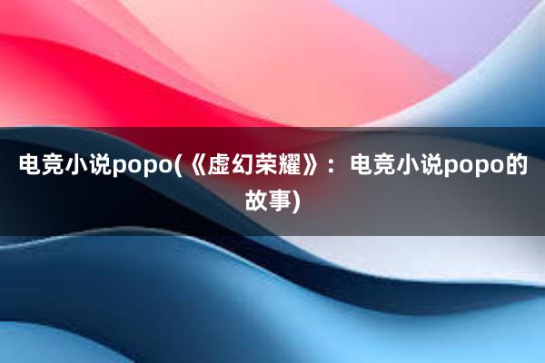 电竞小说popo(《虚幻荣耀》：电竞小说popo的故事)