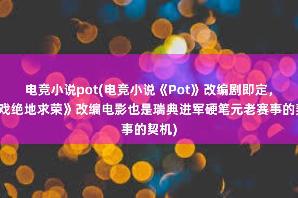 电竞小说pot(电竞小说《Pot》改编剧即定，《游戏绝地求荣》改编电影也是瑞典进军硬笔元老赛事的契机)