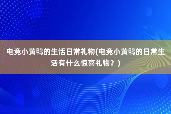 电竞小黄鸭的生活日常礼物(电竞小黄鸭的日常生活有什么惊喜礼物？)