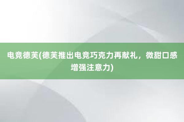 电竞德芙(德芙推出电竞巧克力再献礼，微甜口感增强注意力)