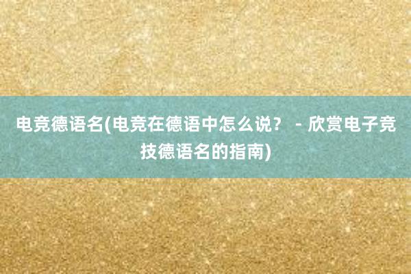 电竞德语名(电竞在德语中怎么说？ - 欣赏电子竞技德语名的指南)