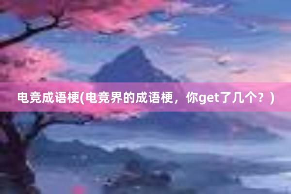 电竞成语梗(电竞界的成语梗，你get了几个？)