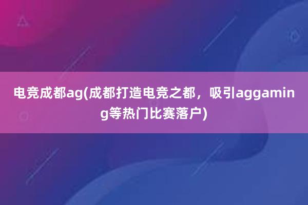 电竞成都ag(成都打造电竞之都，吸引aggaming等热门比赛落户)