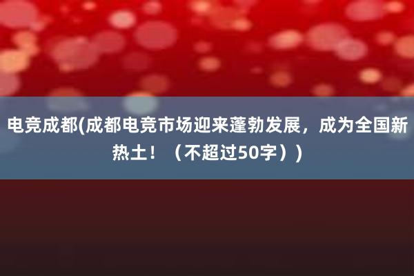 电竞成都(成都电竞市场迎来蓬勃发展，成为全国新热土！（不超过50字）)