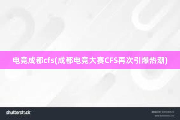 电竞成都cfs(成都电竞大赛CFS再次引爆热潮)