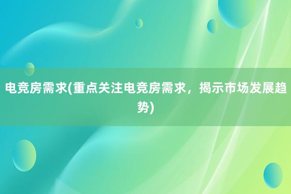 电竞房需求(重点关注电竞房需求，揭示市场发展趋势)