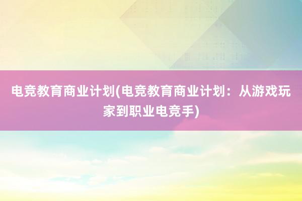 电竞教育商业计划(电竞教育商业计划：从游戏玩家到职业电竞手)