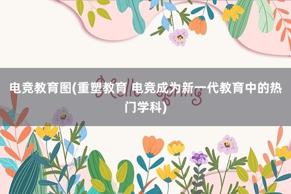 电竞教育图(重塑教育 电竞成为新一代教育中的热门学科)