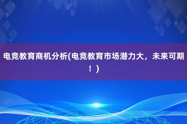 电竞教育商机分析(电竞教育市场潜力大，未来可期！)