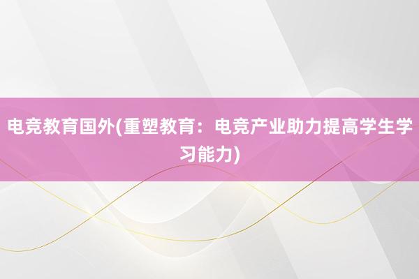 电竞教育国外(重塑教育：电竞产业助力提高学生学习能力)