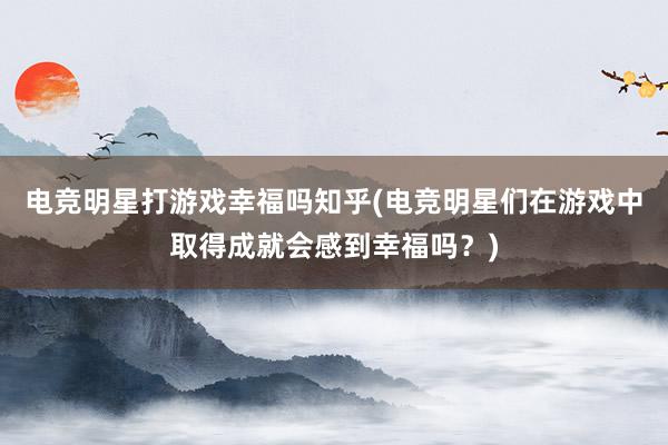 电竞明星打游戏幸福吗知乎(电竞明星们在游戏中取得成就会感到幸福吗？)