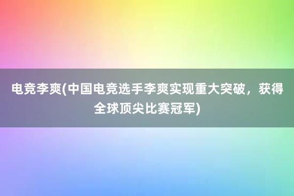 电竞李爽(中国电竞选手李爽实现重大突破，获得全球顶尖比赛冠军)