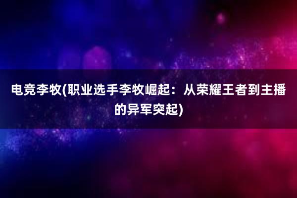 电竞李牧(职业选手李牧崛起：从荣耀王者到主播的异军突起)