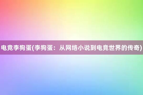 电竞李狗蛋(李狗蛋：从网络小说到电竞世界的传奇)