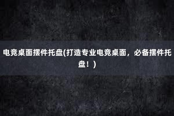 电竞桌面摆件托盘(打造专业电竞桌面，必备摆件托盘！)