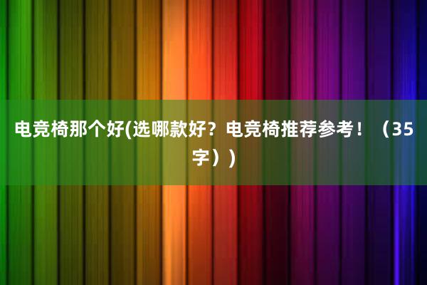 电竞椅那个好(选哪款好？电竞椅推荐参考！（35字）)