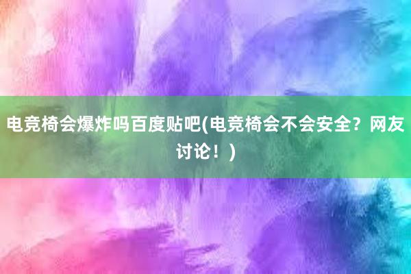 电竞椅会爆炸吗百度贴吧(电竞椅会不会安全？网友讨论！)