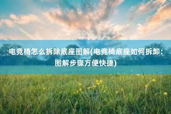 电竞椅怎么拆除底座图解(电竞椅底座如何拆卸：图解步骤方便快捷)