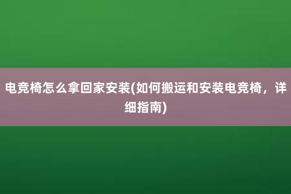 电竞椅怎么拿回家安装(如何搬运和安装电竞椅，详细指南)