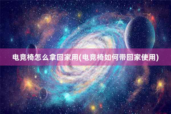 电竞椅怎么拿回家用(电竞椅如何带回家使用)