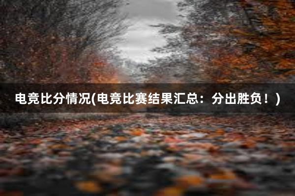 电竞比分情况(电竞比赛结果汇总：分出胜负！)