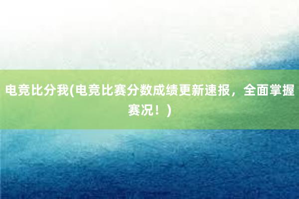 电竞比分我(电竞比赛分数成绩更新速报，全面掌握赛况！)