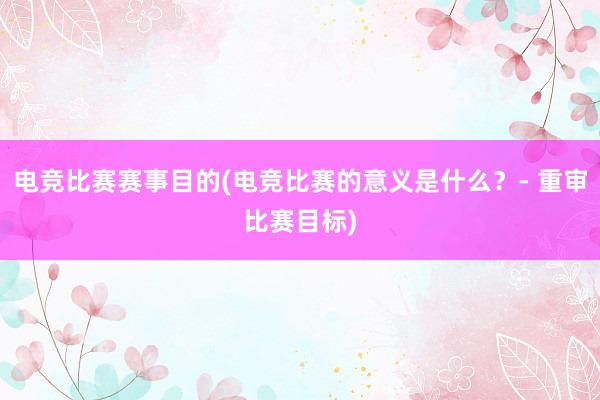 电竞比赛赛事目的(电竞比赛的意义是什么？- 重审比赛目标)