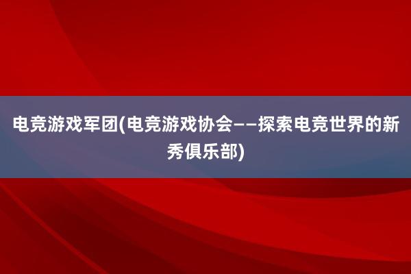 电竞游戏军团(电竞游戏协会——探索电竞世界的新秀俱乐部)