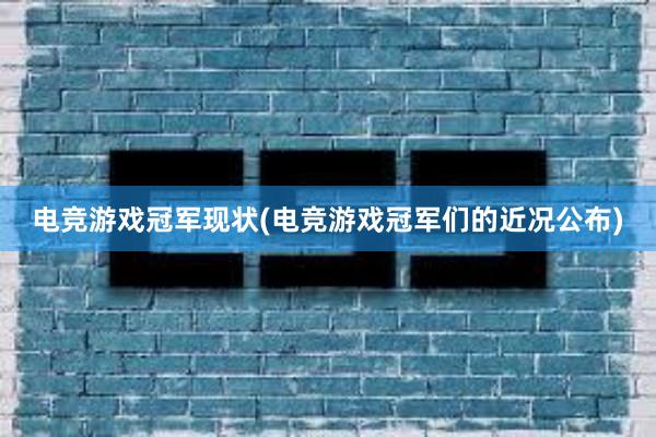 电竞游戏冠军现状(电竞游戏冠军们的近况公布)