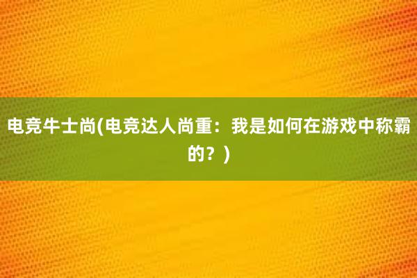 电竞牛士尚(电竞达人尚重：我是如何在游戏中称霸的？)