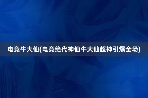 电竞牛大仙(电竞绝代神仙牛大仙超神引爆全场)