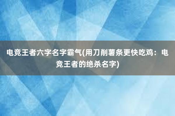 电竞王者六字名字霸气(用刀削薯条更快吃鸡：电竞王者的绝杀名字)