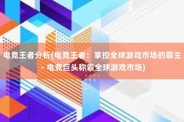 电竞王者分析(电竞王者：掌控全球游戏市场的霸主 - 电竞巨头称霸全球游戏市场)