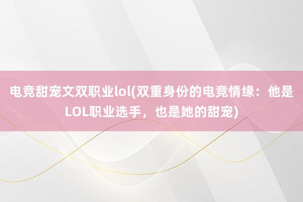 电竞甜宠文双职业lol(双重身份的电竞情缘：他是LOL职业选手，也是她的甜宠)