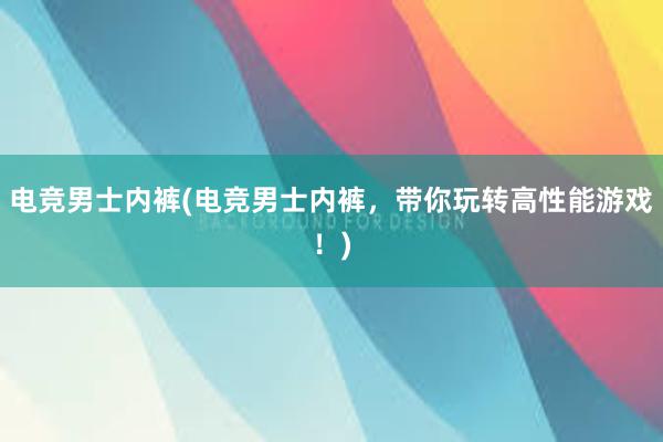 电竞男士内裤(电竞男士内裤，带你玩转高性能游戏！)